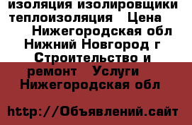 изоляция изолировщики теплоизоляция › Цена ­ 100 - Нижегородская обл., Нижний Новгород г. Строительство и ремонт » Услуги   . Нижегородская обл.